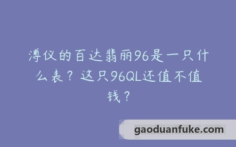 溥仪的百达翡丽96是一只什么表？这只96QL还值不值钱？