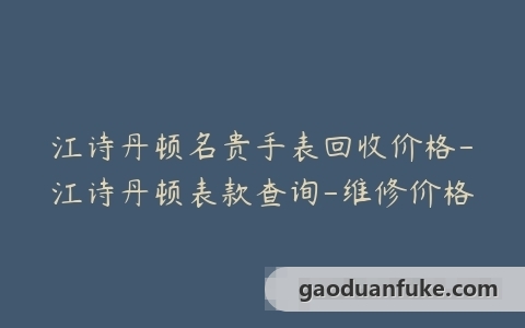 江诗丹顿名贵手表回收价格-江诗丹顿表款查询-维修价格