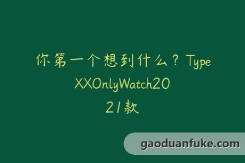 你第一个想到什么？TypeXXOnlyWatch2021款