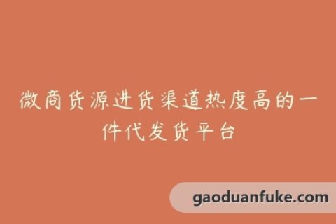 微商货源进货渠道热度高的一件代发货平台
