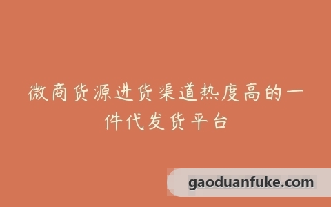 微商货源进货渠道热度高的一件代发货平台