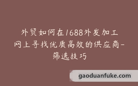 外贸如何在1688外发加工网上寻找优质高效的供应商-筛选技巧