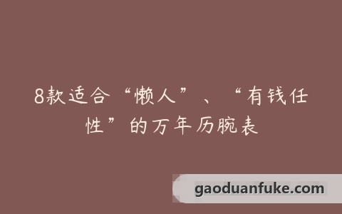 8款适合“懒人”、“有钱任性”的万年历腕表