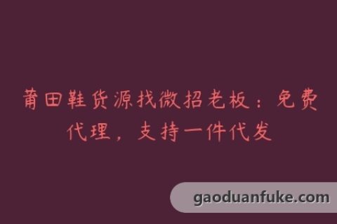 莆田鞋货源找微招老板：免费代理，支持一件代发