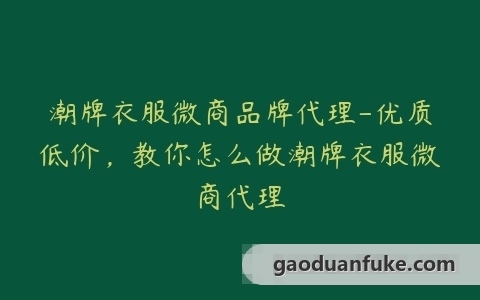 潮牌衣服微商品牌代理-优质低价，教你怎么做潮牌衣服微商代理