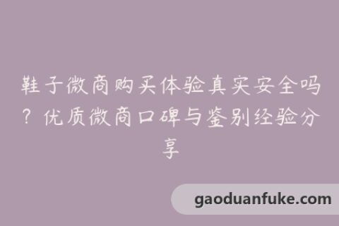 鞋子微商购买体验真实安全吗？优质微商口碑与鉴别经验分享