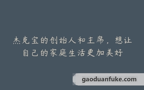 杰克宝的创始人和主席，想让自己的家庭生活更加美好