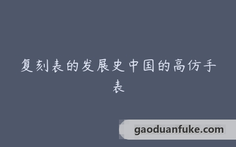 复刻表的发展史中国的高仿手表