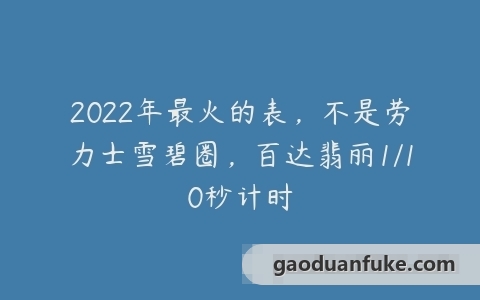 2022年最火的表，不是劳力士雪碧圈，百达翡丽1/10秒计时