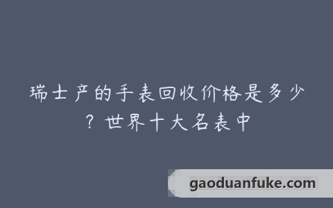 瑞士产的手表回收价格是多少？世界十大名表中