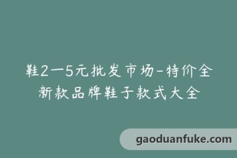 鞋2一5元批发市场-特价全新款品牌鞋子款式大全