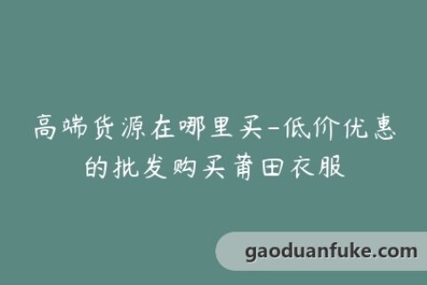 高端货源在哪里买-低价优惠的批发购买莆田衣服