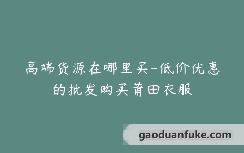 高端货源在哪里买-低价优惠的批发购买莆田衣服