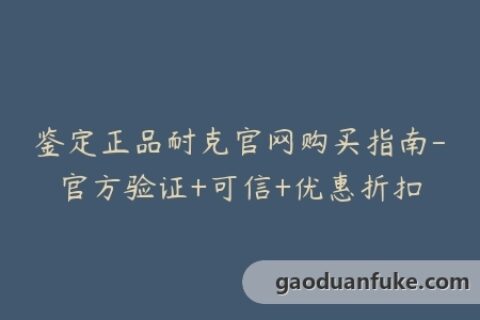 鉴定正品耐克官网购买指南-官方验证+可信+优惠折扣