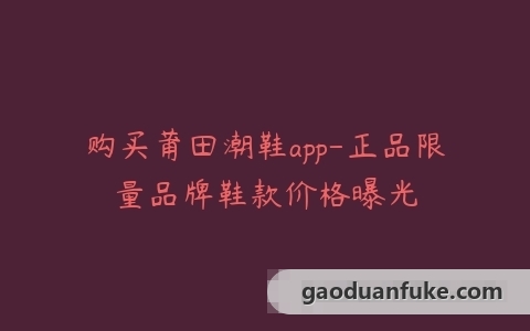 购买莆田潮鞋app-正品限量品牌鞋款价格曝光