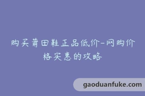 购买莆田鞋正品低价-网购价格实惠的攻略