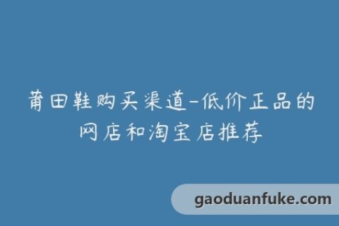 莆田鞋购买渠道-低价正品的网店和淘宝店推荐