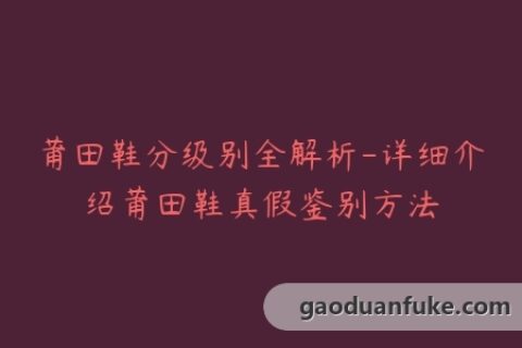 莆田鞋分级别全解析-详细介绍莆田鞋真假鉴别方法