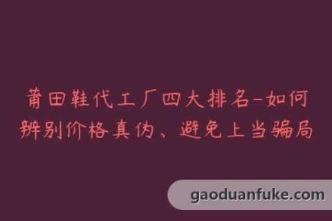 莆田鞋代工厂四大排名-如何辨别价格真伪、避免上当骗局