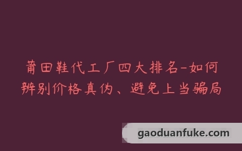 莆田鞋代工厂四大排名-如何辨别价格真伪、避免上当骗局