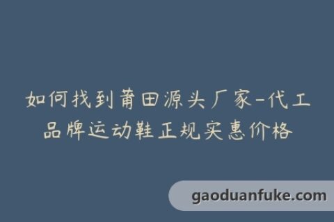 如何找到莆田源头厂家-代工品牌运动鞋正规实惠价格