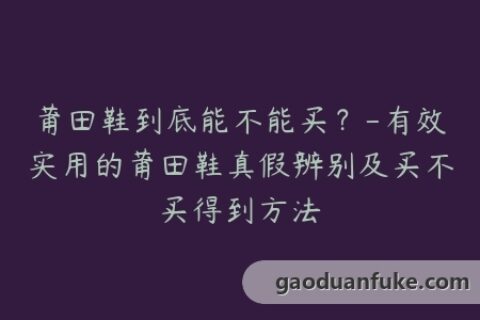 莆田鞋到底能不能买？-有效实用的莆田鞋真假辨别及买不买得到方法