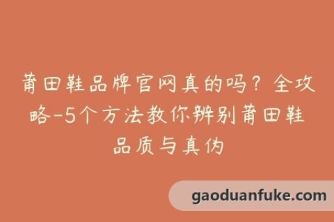 莆田鞋品牌官网真的吗？全攻略-5个方法教你辨别莆田鞋品质与真伪