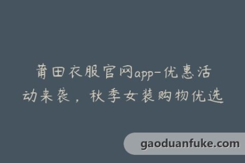 莆田衣服官网app-优惠活动来袭，秋季女装购物优选