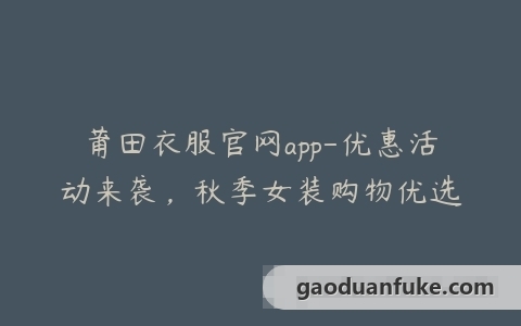 莆田衣服官网app-优惠活动来袭，秋季女装购物优选