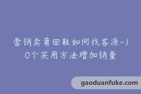营销卖莆田鞋如何找客源-10个实用方法增加销量