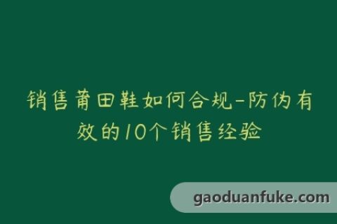 销售莆田鞋如何合规-防伪有效的10个销售经验