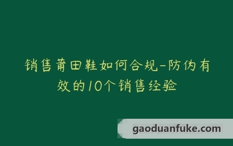 销售莆田鞋如何合规-防伪有效的10个销售经验