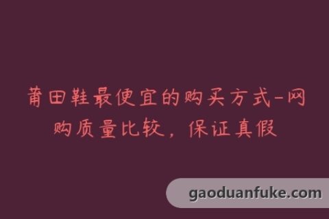 莆田鞋最便宜的购买方式-网购质量比较，保证真假