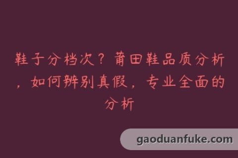 鞋子分档次？莆田鞋品质分析，如何辨别真假，专业全面的分析