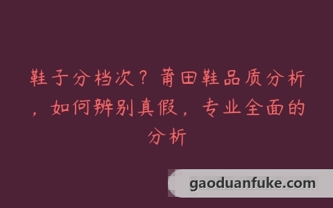 鞋子分档次？莆田鞋品质分析，如何辨别真假，专业全面的分析