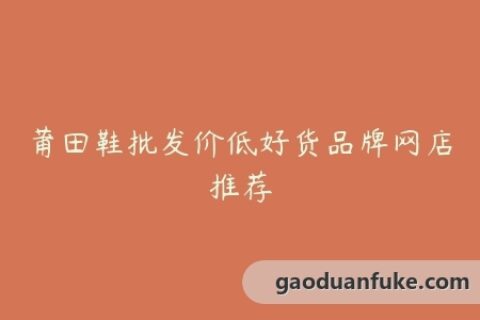 莆田鞋批发价低好货品牌网店推荐