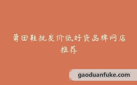 莆田鞋批发价低好货品牌网店推荐