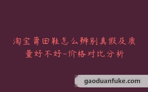 淘宝莆田鞋怎么辨别真假及质量好不好-价格对比分析