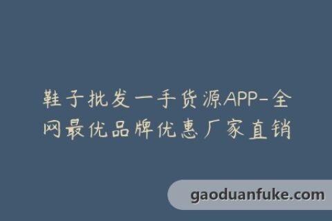 鞋子批发一手货源APP-全网最优品牌优惠厂家直销