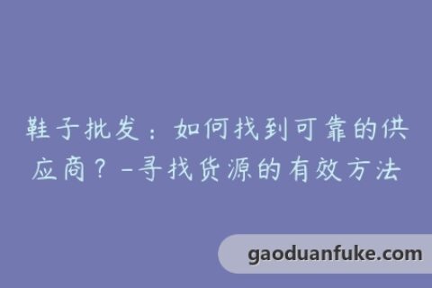 鞋子批发：如何找到可靠的供应商？-寻找货源的有效方法