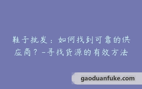 鞋子批发：如何找到可靠的供应商？-寻找货源的有效方法