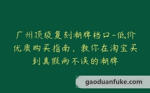 广州顶级复刻潮牌档口-低价优质购买指南，教你在淘宝买到真假两不误的潮牌