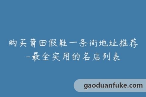 购买莆田假鞋一条街地址推荐-最全实用的名店列表