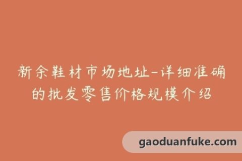 新余鞋材市场地址-详细准确的批发零售价格规模介绍