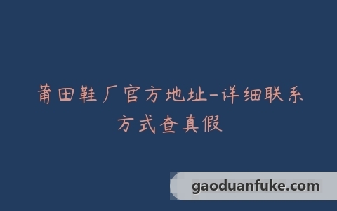 莆田鞋厂官方地址-详细联系方式查真假