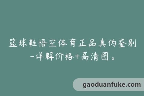 篮球鞋悟空体育正品真伪鉴别-详解价格+高清图。