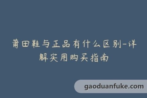 莆田鞋与正品有什么区别-详解实用购买指南
