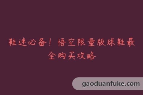 鞋迷必备！悟空限量版球鞋最全购买攻略