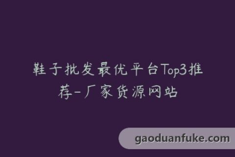 鞋子批发最优平台Top3推荐-厂家货源网站