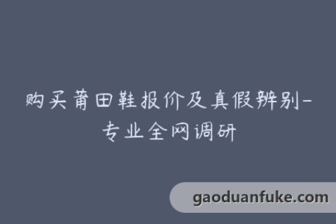 购买莆田鞋报价及真假辨别-专业全网调研